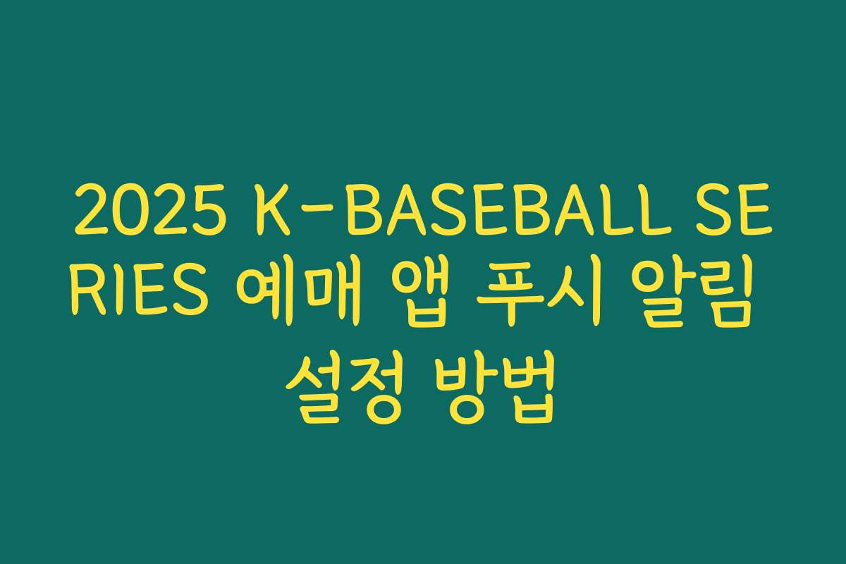 2025 K-BASEBALL SERIES 예매 앱 푸시 알림 설정 방법