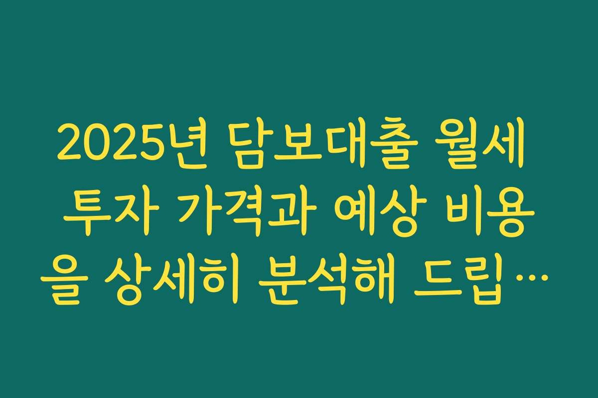 2025년 담보대출 월세 투자 가격과 예상 비용을 상세히 분석해 드립니다