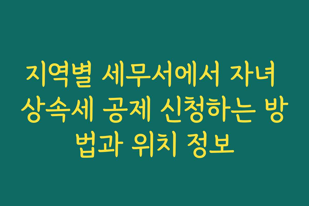 지역별 세무서에서 자녀 상속세 공제 신청하는 방법과 위치 정보 지역별 세무서에서 자녀 상속세 공제 신청하는 방법과 위치 정보
