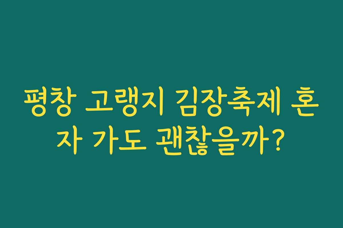 평창 고랭지 김장축제 혼자 가도 괜찮을까?