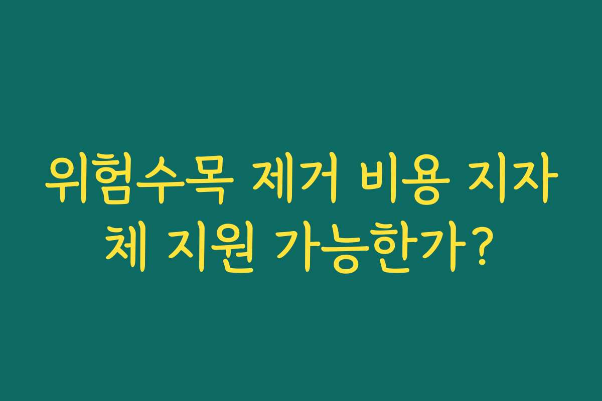위험수목 제거 비용 지자체 지원 가능한가? 위험수목 제거 비용 지자체 지원 가능한가?