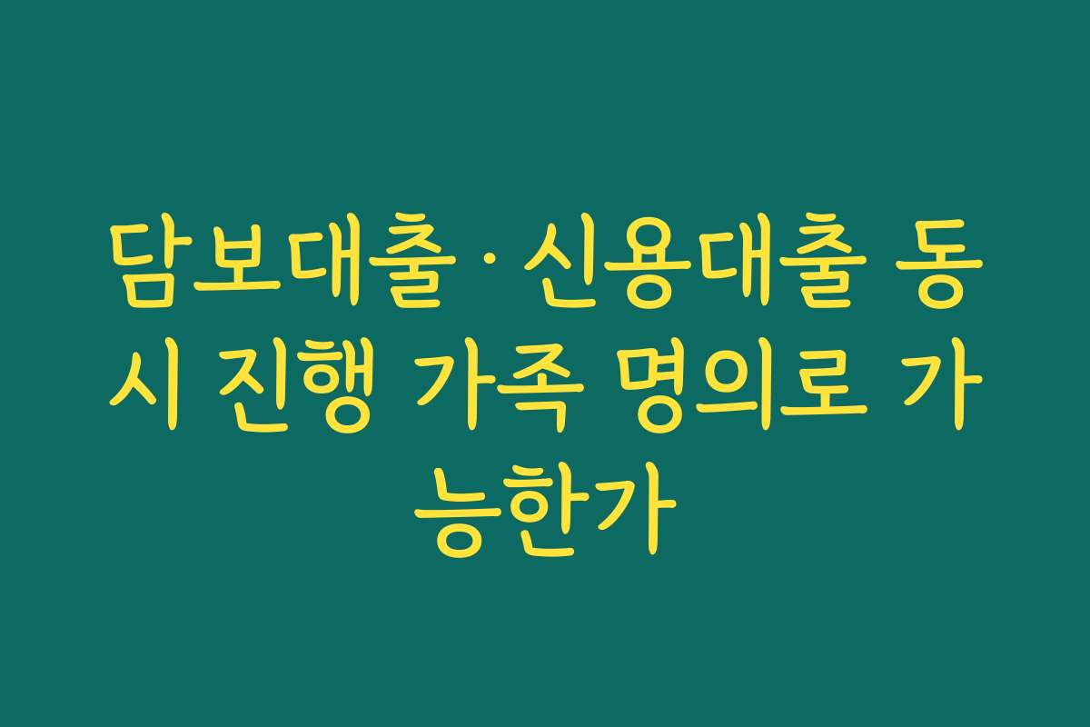 담보대출·신용대출 동시 진행 가족 명의로 가능한가 담보대출·신용대출 동시 진행 가족 명의로 가능한가