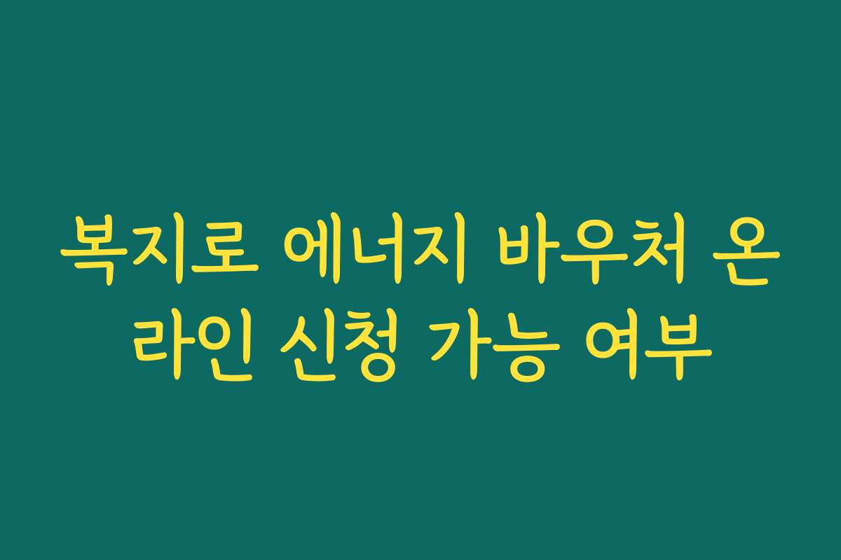 복지로 에너지 바우처 온라인 신청 가능 여부