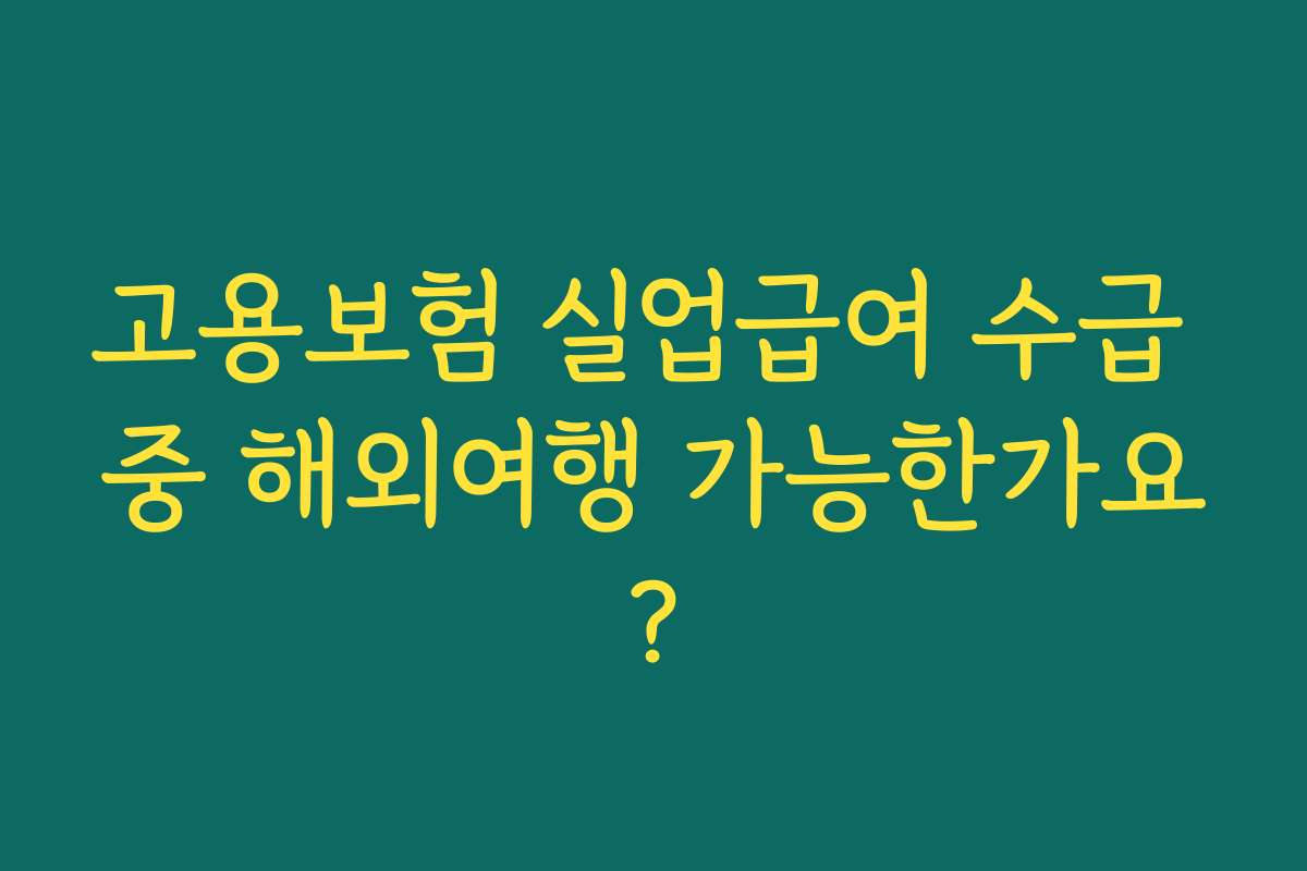 고용보험 실업급여 수급 중 해외여행 가능한가요? 고용보험 실업급여 수급 중 해외여행 가능한가요?