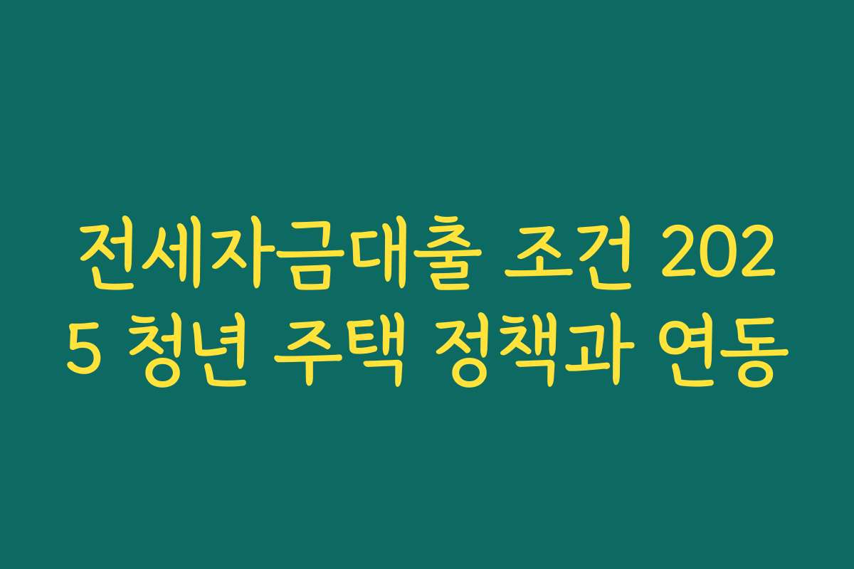 전세자금대출 조건 2025 청년 주택 정책과 연동