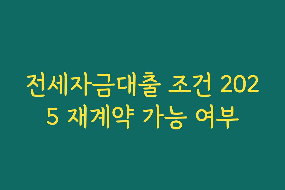 전세자금대출 조건 2025 재계약 가능 여부