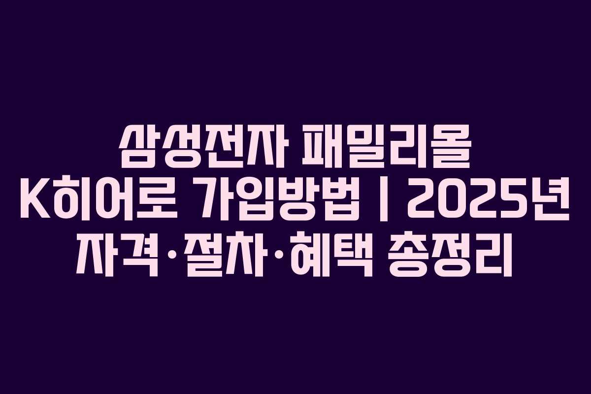 삼성전자 패밀리몰 K히어로 가입방법｜2025년 자격·절차·혜택 총정리