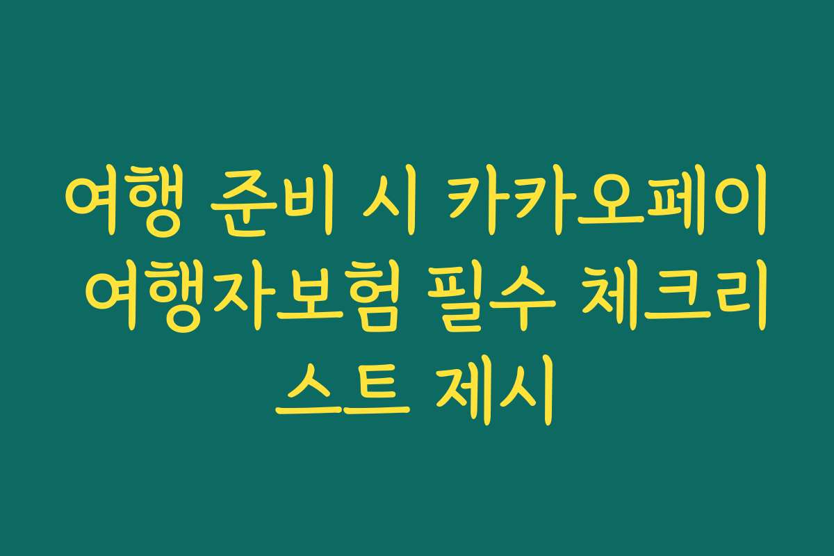 여행 준비 시 카카오페이 여행자보험 필수 체크리스트 제시