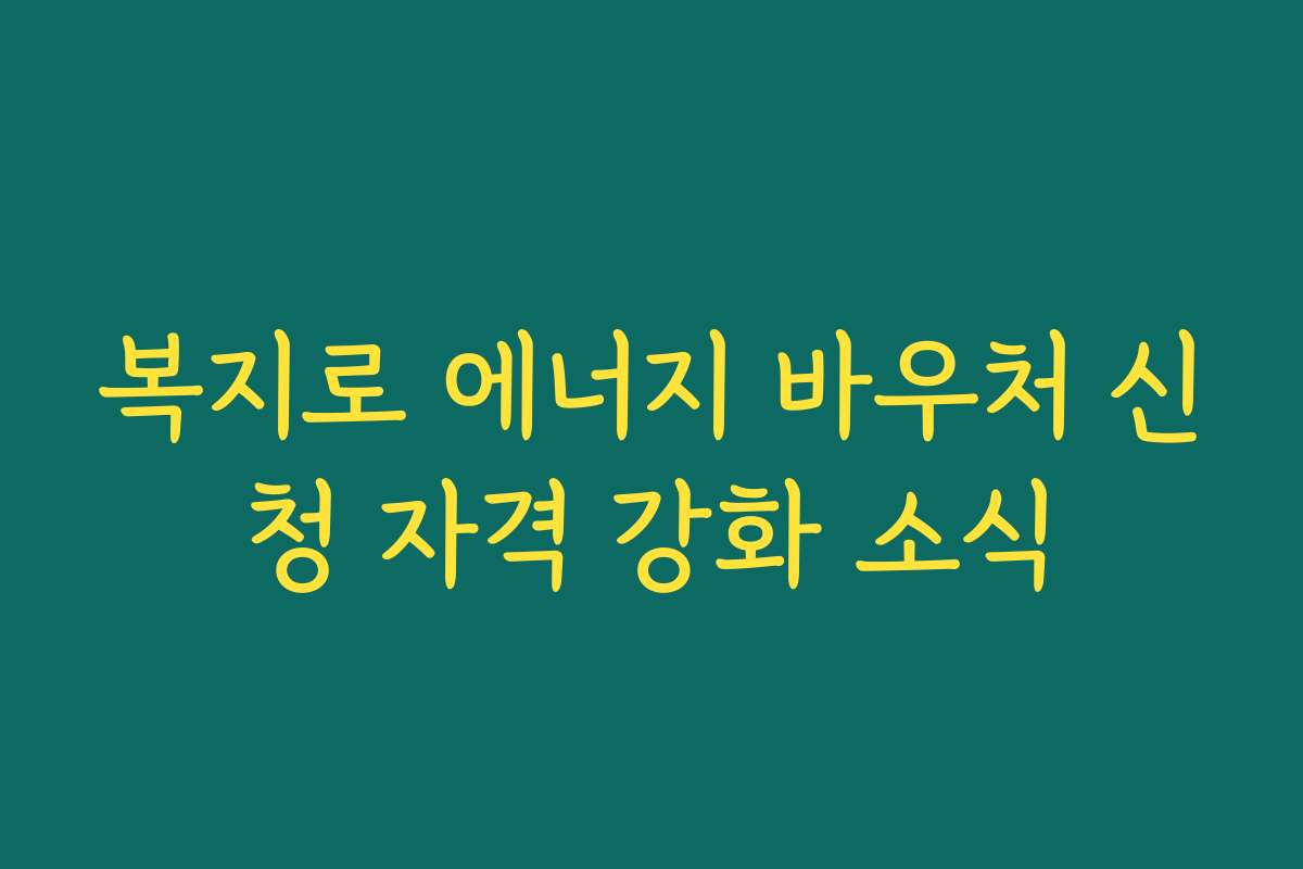 복지로 에너지 바우처 신청 자격 강화 소식