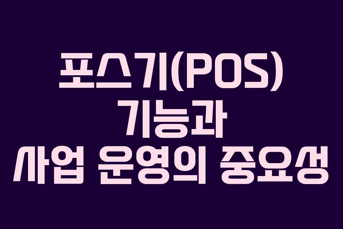 포스기(POS) 기능과 사업 운영의 중요성 포스기(POS) 기능과 사업 운영의 중요성