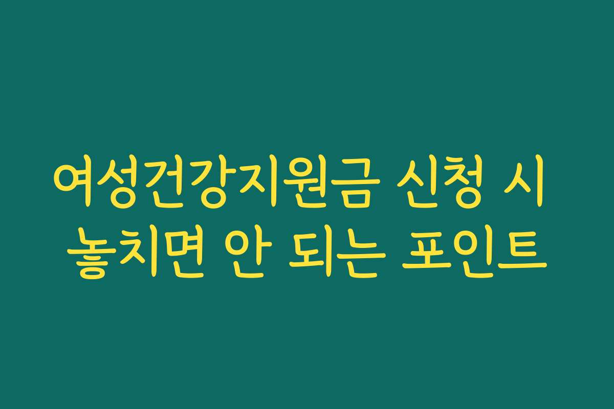 여성건강지원금 신청 시 놓치면 안 되는 포인트