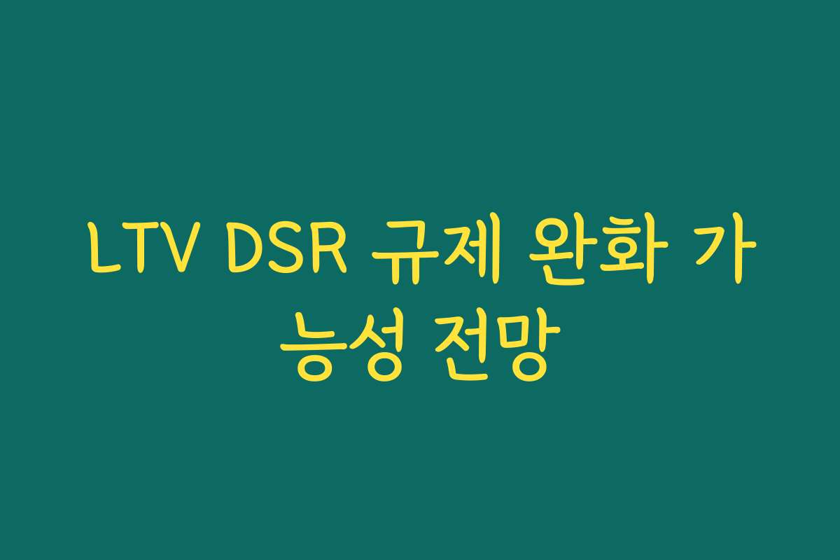 LTV DSR 규제 완화 가능성 전망