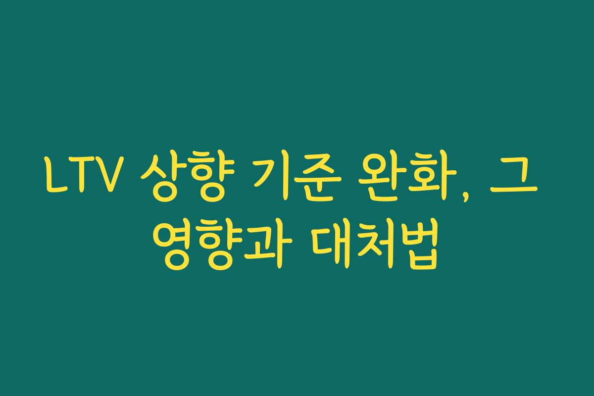 LTV 상향 기준 완화, 그 영향과 대처법