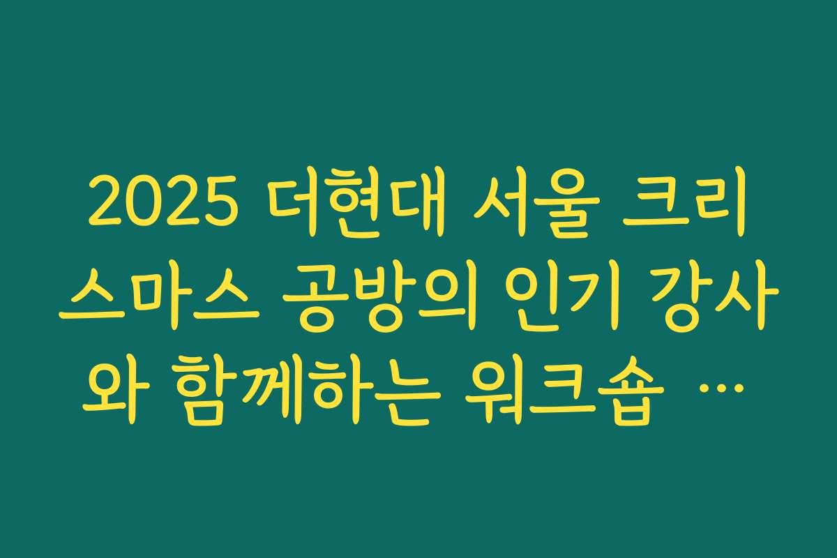2025 더현대 서울 크리스마스 공방의 인기 강사와 함께하는 워크숍 후기