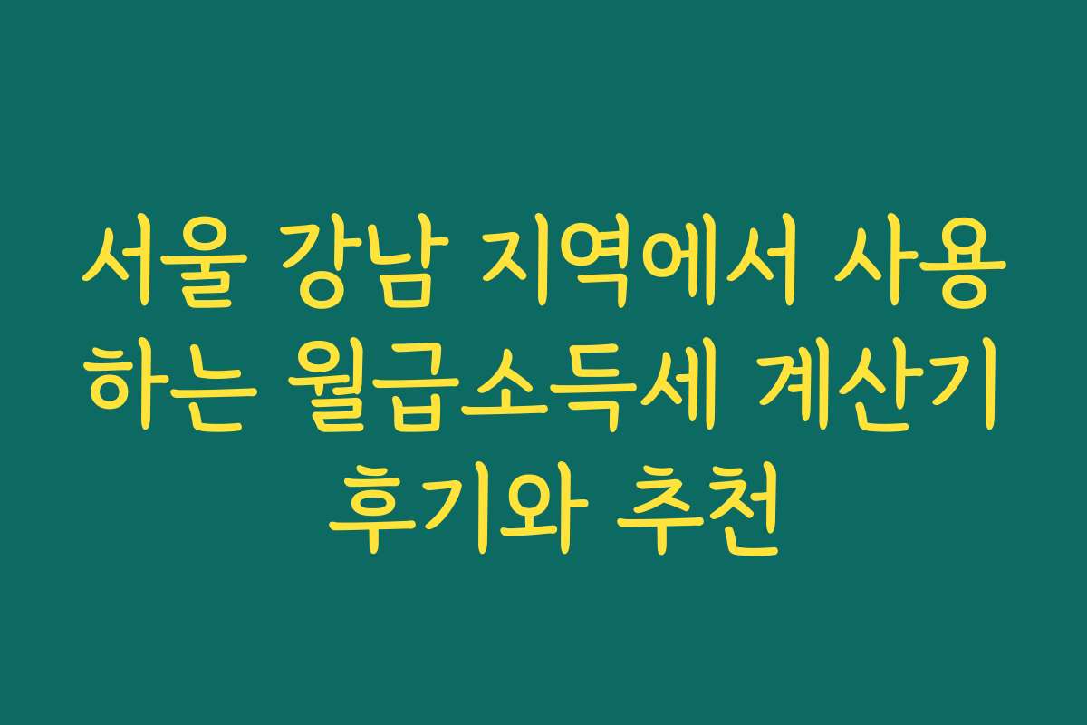 서울 강남 지역에서 사용하는 월급소득세 계산기 후기와 추천 서울 강남 지역에서 사용하는 월급소득세 계산기 후기와 추천