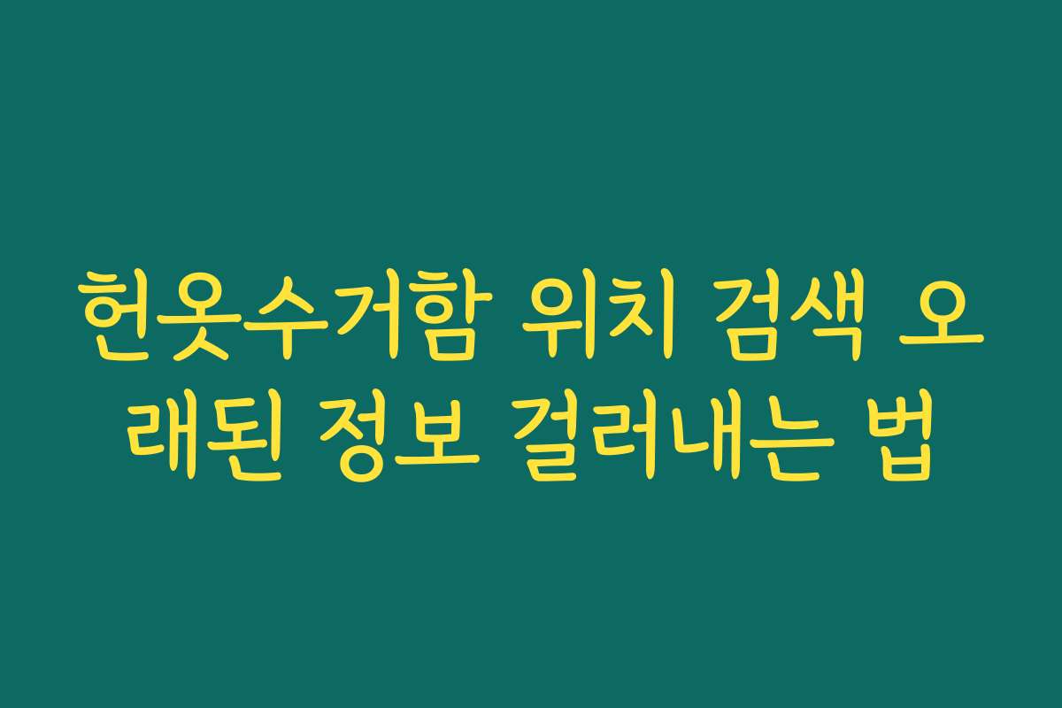 헌옷수거함 위치 검색 오래된 정보 걸러내는 법