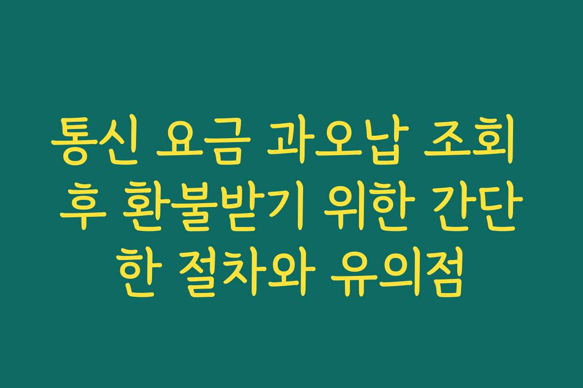 통신 요금 과오납 조회 후 환불받기 위한 간단한 절차와 유의점