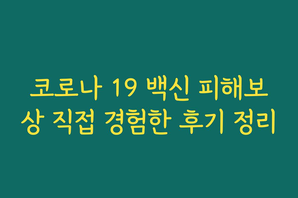 코로나 19 백신 피해보상 직접 경험한 후기 정리 코로나 19 백신 피해보상 직접 경험한 후기 정리