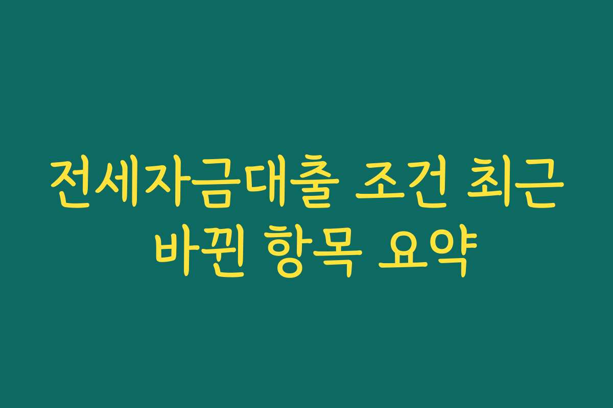 전세자금대출 조건 최근 바뀐 항목 요약