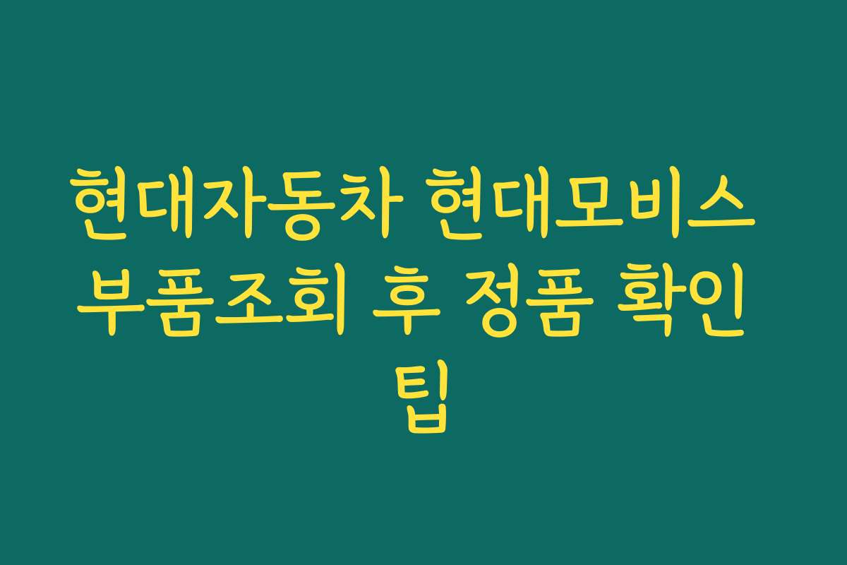현대자동차 현대모비스 부품조회 후 정품 확인 팁