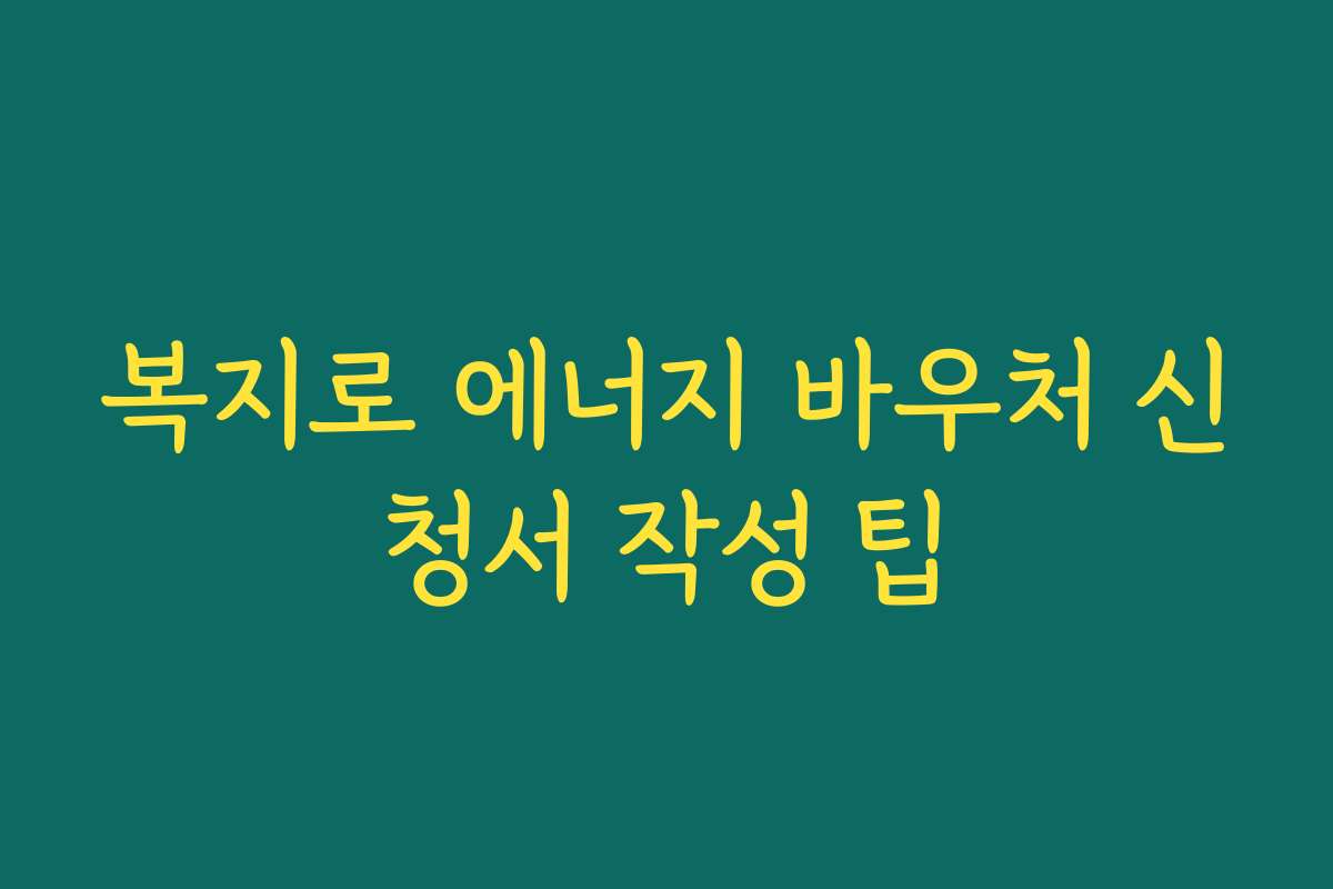 복지로 에너지 바우처 신청서 작성 팁