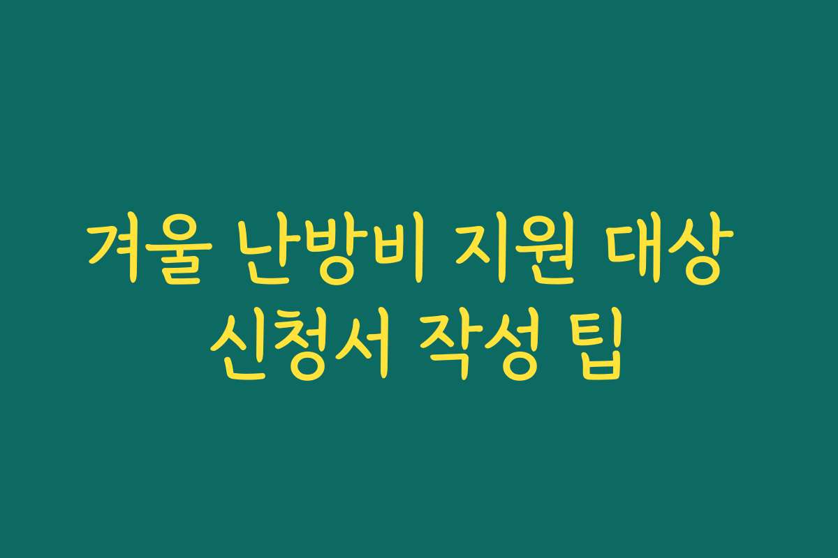 겨울 난방비 지원 대상 신청서 작성 팁 겨울 난방비 지원 대상 신청서 작성 팁