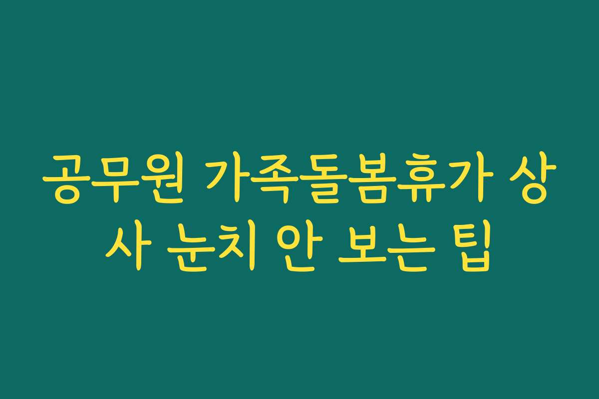 공무원 가족돌봄휴가 상사 눈치 안 보는 팁