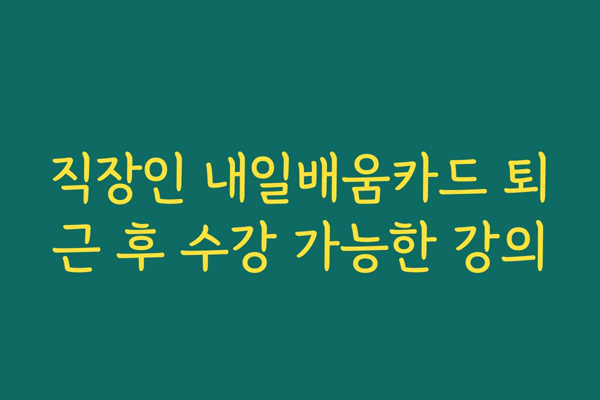 직장인 내일배움카드 퇴근 후 수강 가능한 강의 직장인 내일배움카드 퇴근 후 수강 가능한 강의
