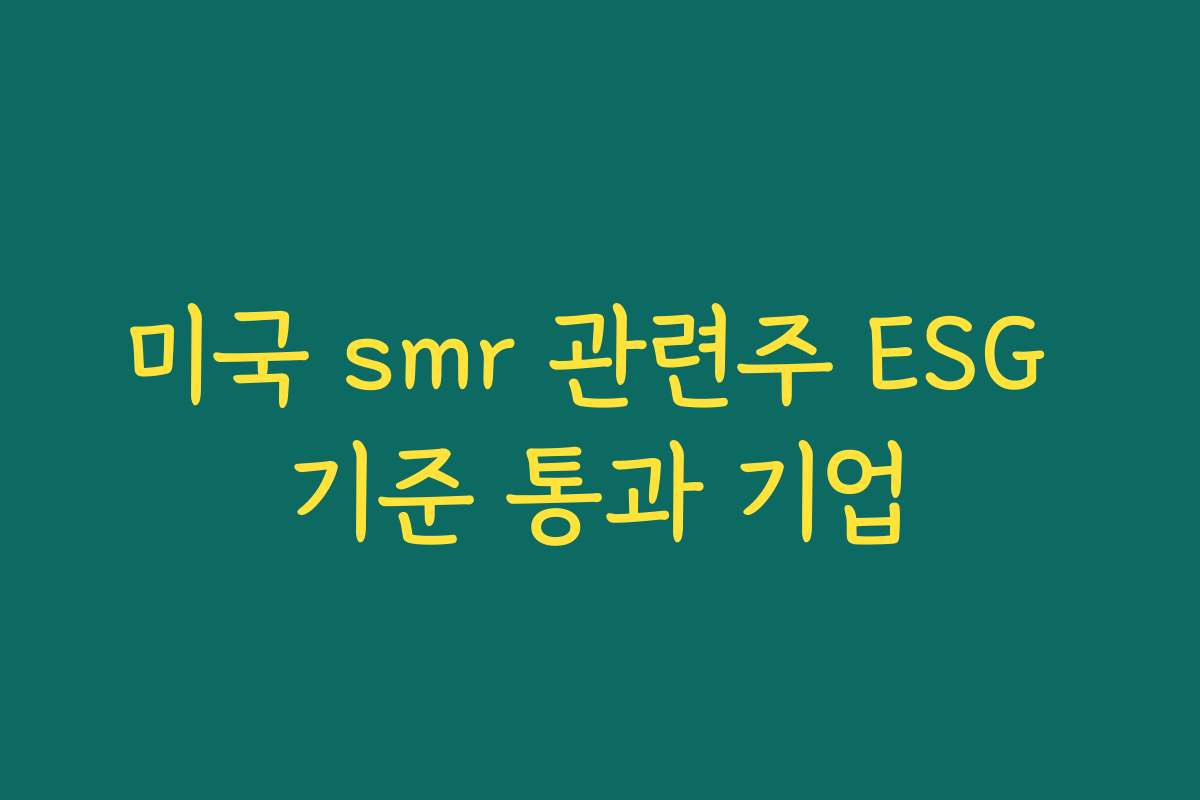 미국 smr 관련주 ESG 기준 통과 기업 미국 smr 관련주 ESG 기준 통과 기업
