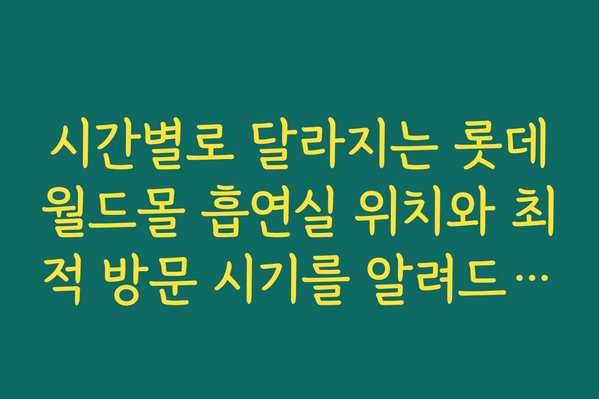 시간별로 달라지는 롯데월드몰 흡연실 위치와 최적 방문 시기를 알려드립니다