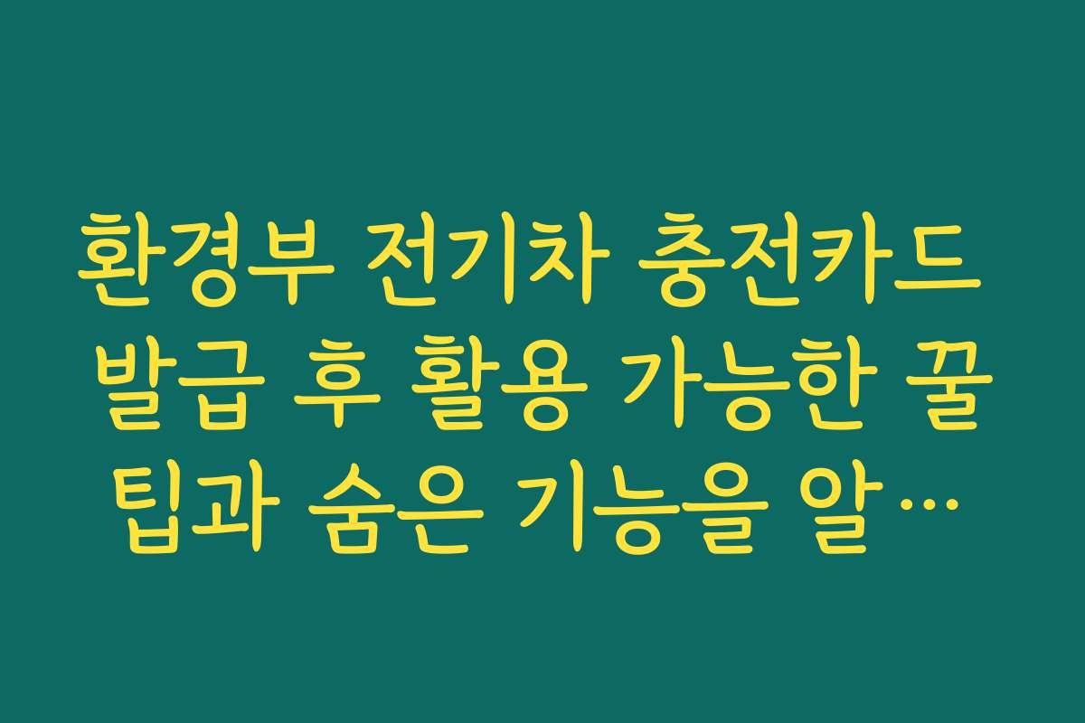환경부 전기차 충전카드 발급 후 활용 가능한 꿀팁과 숨은 기능을 알려드립니다