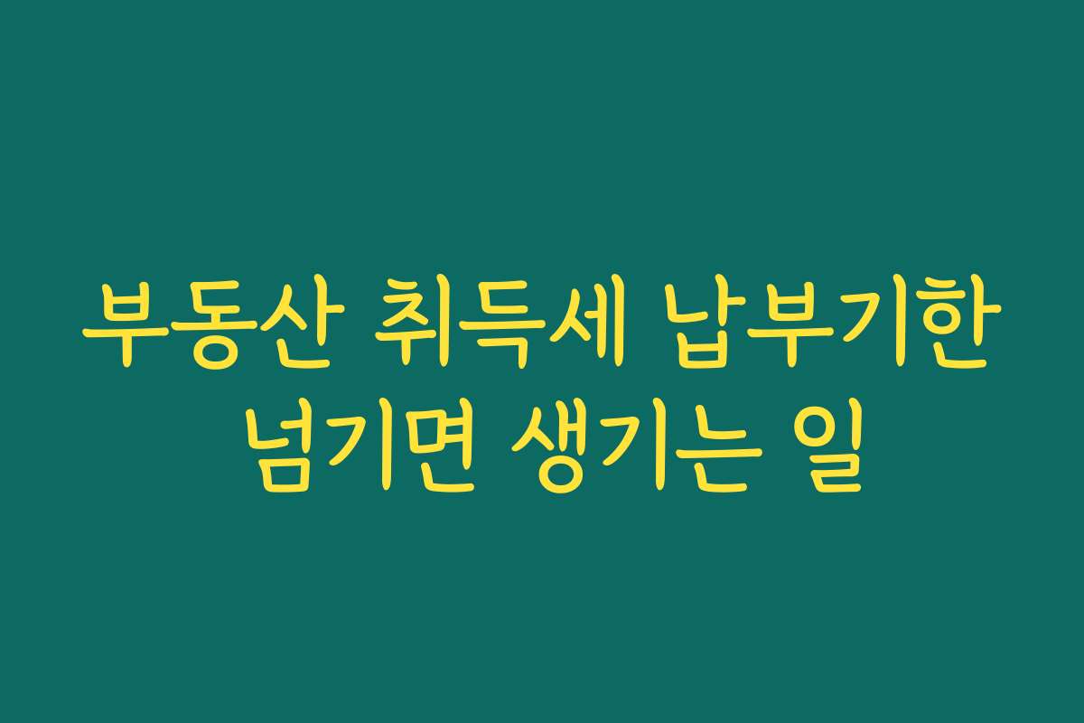 부동산 취득세 납부기한 넘기면 생기는 일