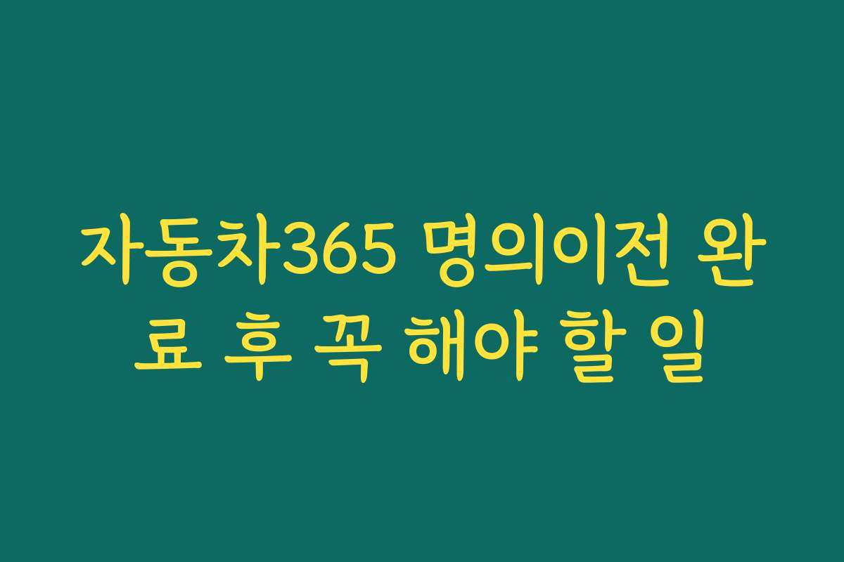 자동차365 명의이전 완료 후 꼭 해야 할 일