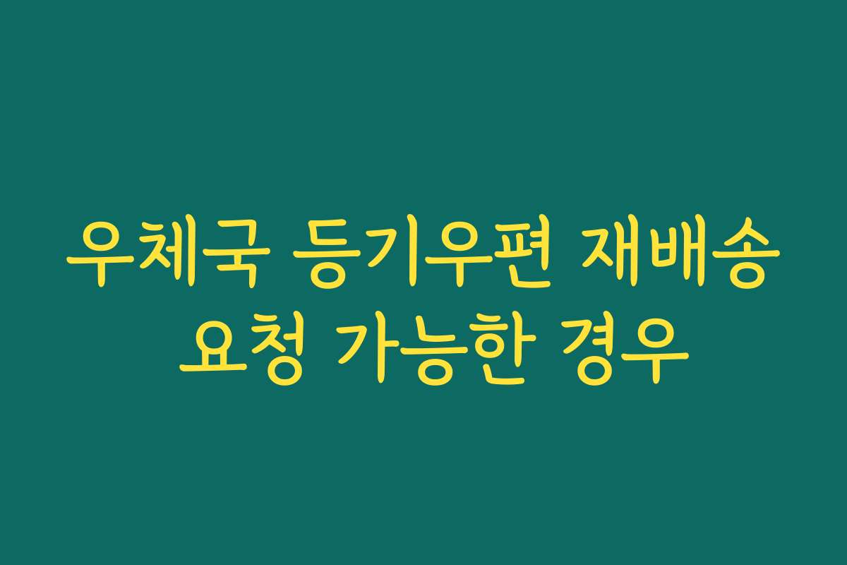 우체국 등기우편 재배송 요청 가능한 경우 우체국 등기우편 재배송 요청 가능한 경우