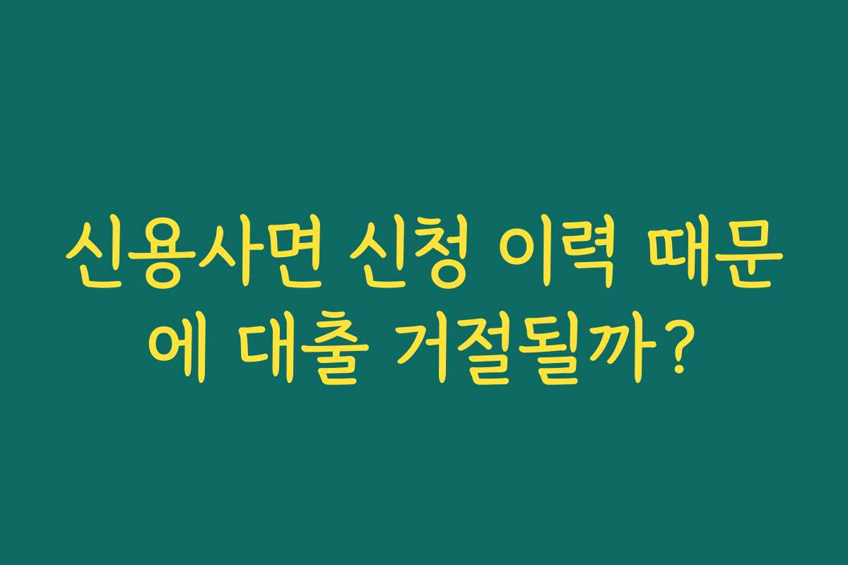 신용사면 신청 이력 때문에 대출 거절될까?