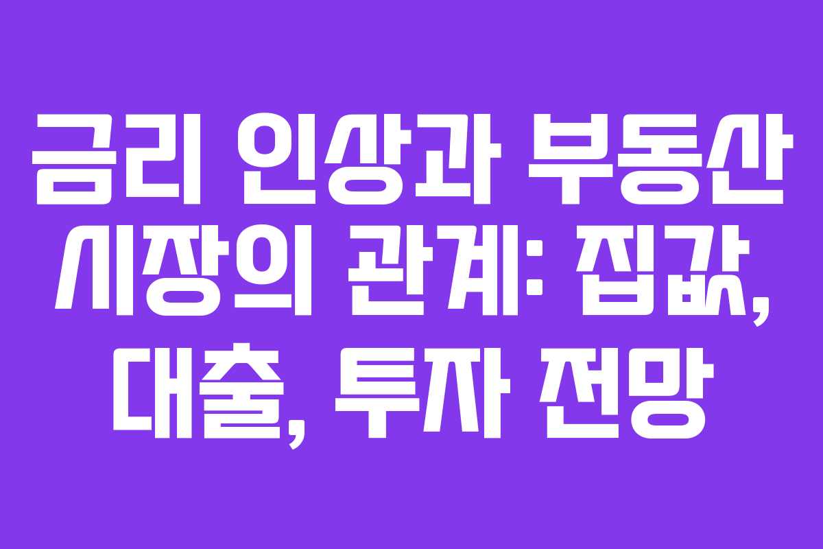 금리 인상과 부동산 시장의 관계: 집값, 대출, 투자 전망