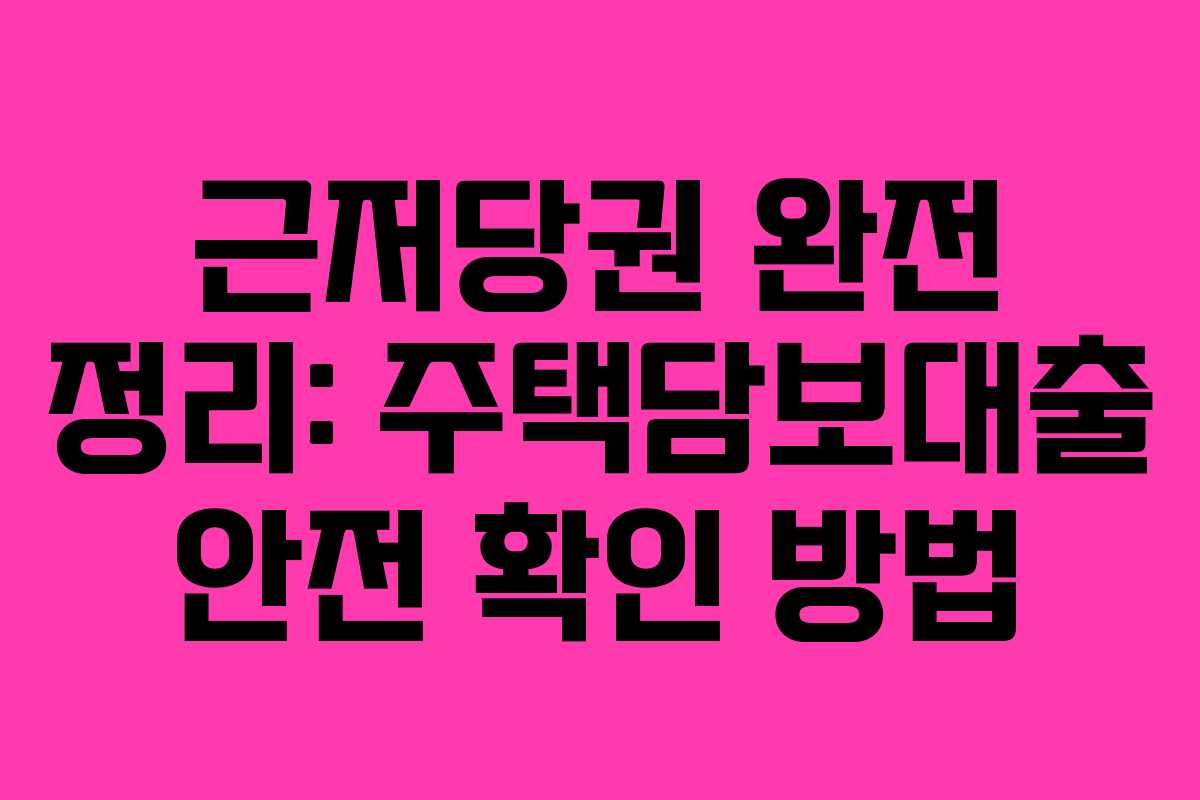 근저당권 완전 정리: 주택담보대출 안전 확인 방법