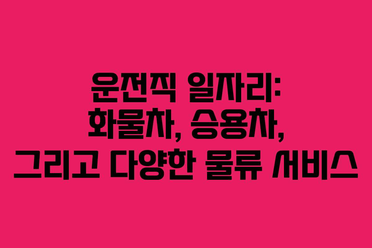 운전직 일자리: 화물차, 승용차, 그리고 다양한 물류 서비스