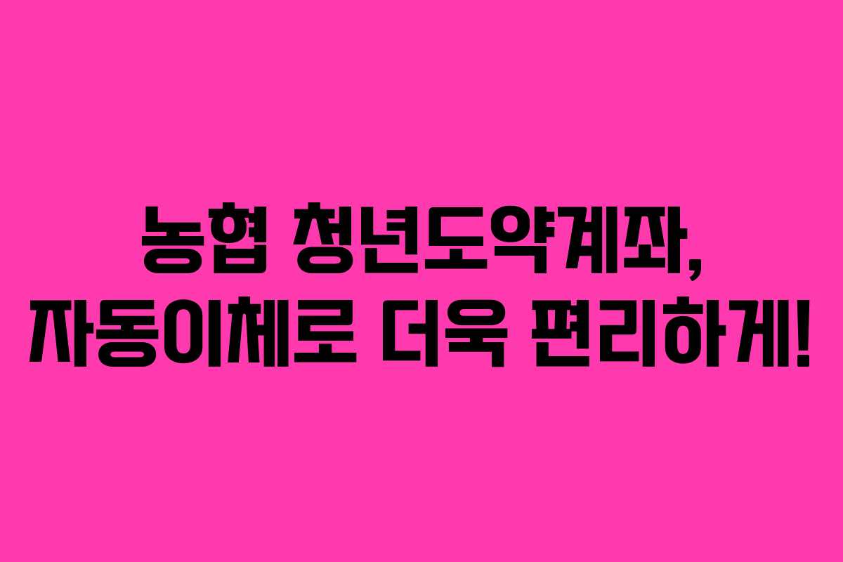 농협 청년도약계좌, 자동이체로 더욱 편리하게!