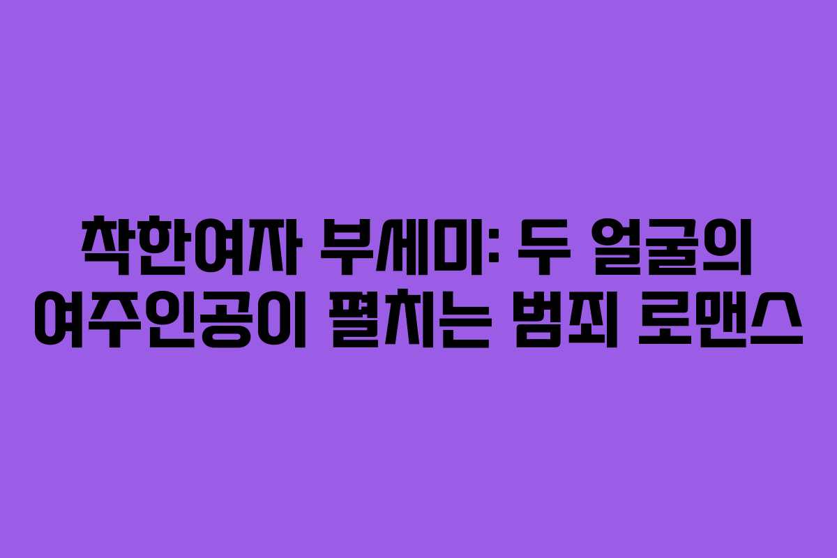 착한여자 부세미: 두 얼굴의 여주인공이 펼치는 범죄 로맨스