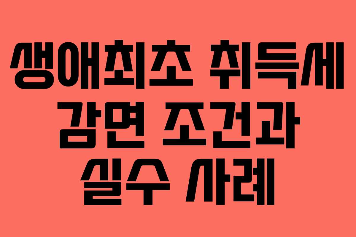 생애최초 취득세 감면 조건과 실수 사례 생애최초 취득세 감면 조건과 실수 사례