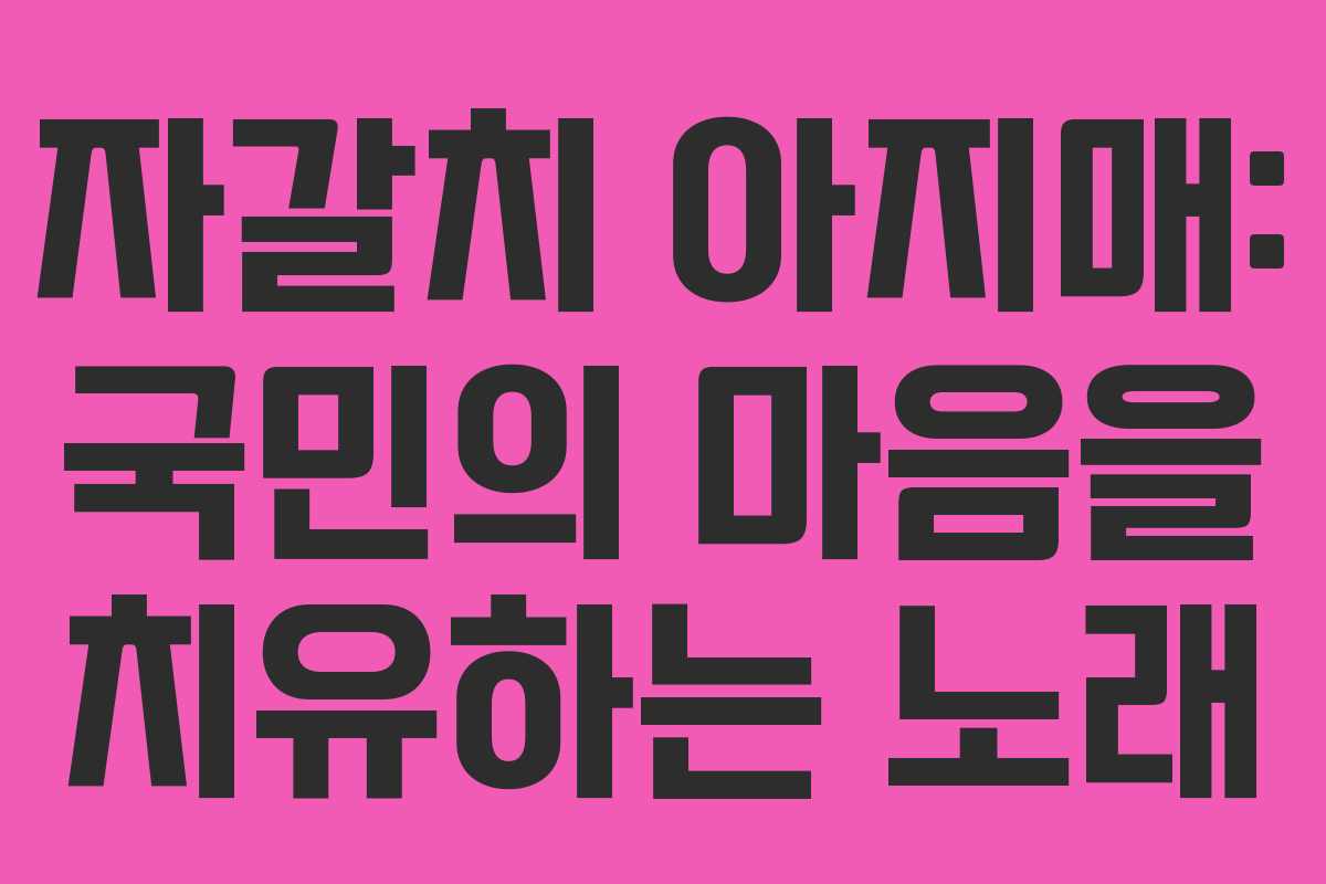 자갈치 아지매: 국민의 마음을 치유하는 노래 자갈치 아지매: 국민의 마음을 치유하는 노래