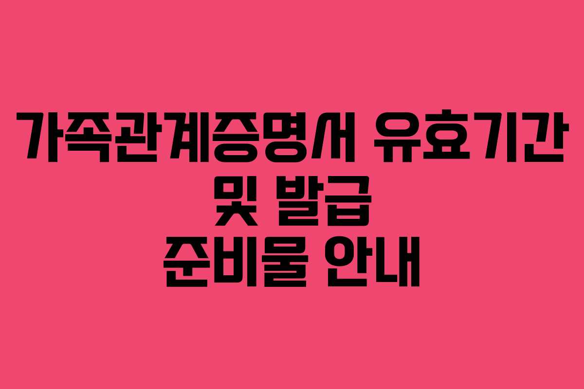 가족관계증명서 유효기간 및 발급 준비물 안내
