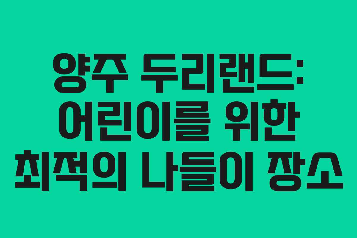 양주 두리랜드: 어린이를 위한 최적의 나들이 장소
