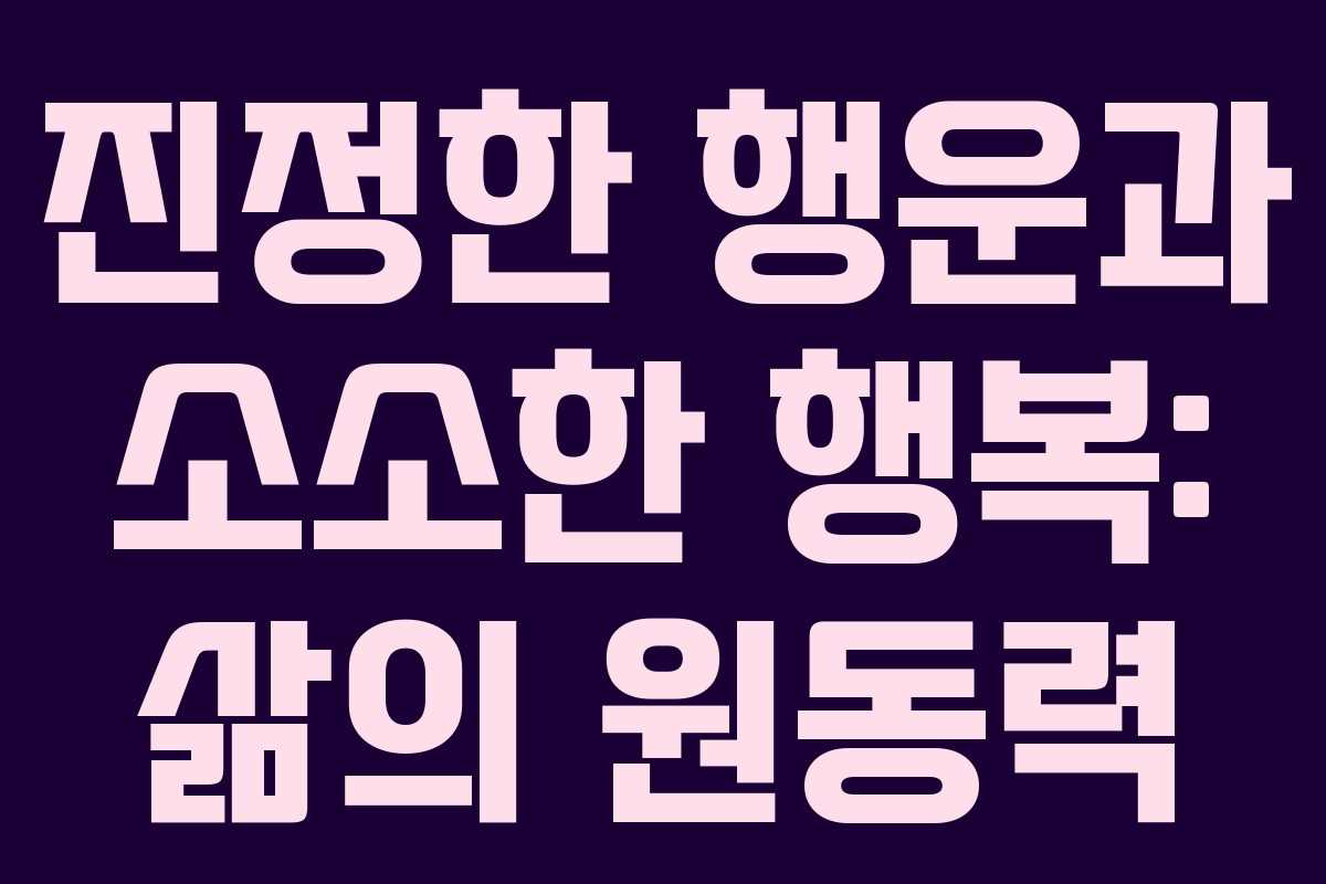 진정한 행운과 소소한 행복: 삶의 원동력 진정한 행운과 소소한 행복: 삶의 원동력