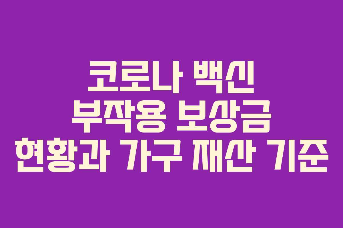 코로나 백신 부작용 보상금 현황과 가구 재산 기준
