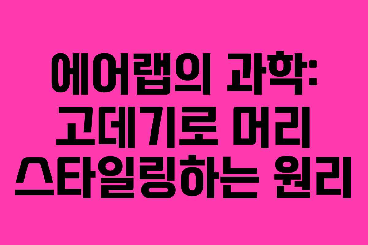 에어랩의 과학: 고데기로 머리 스타일링하는 원리