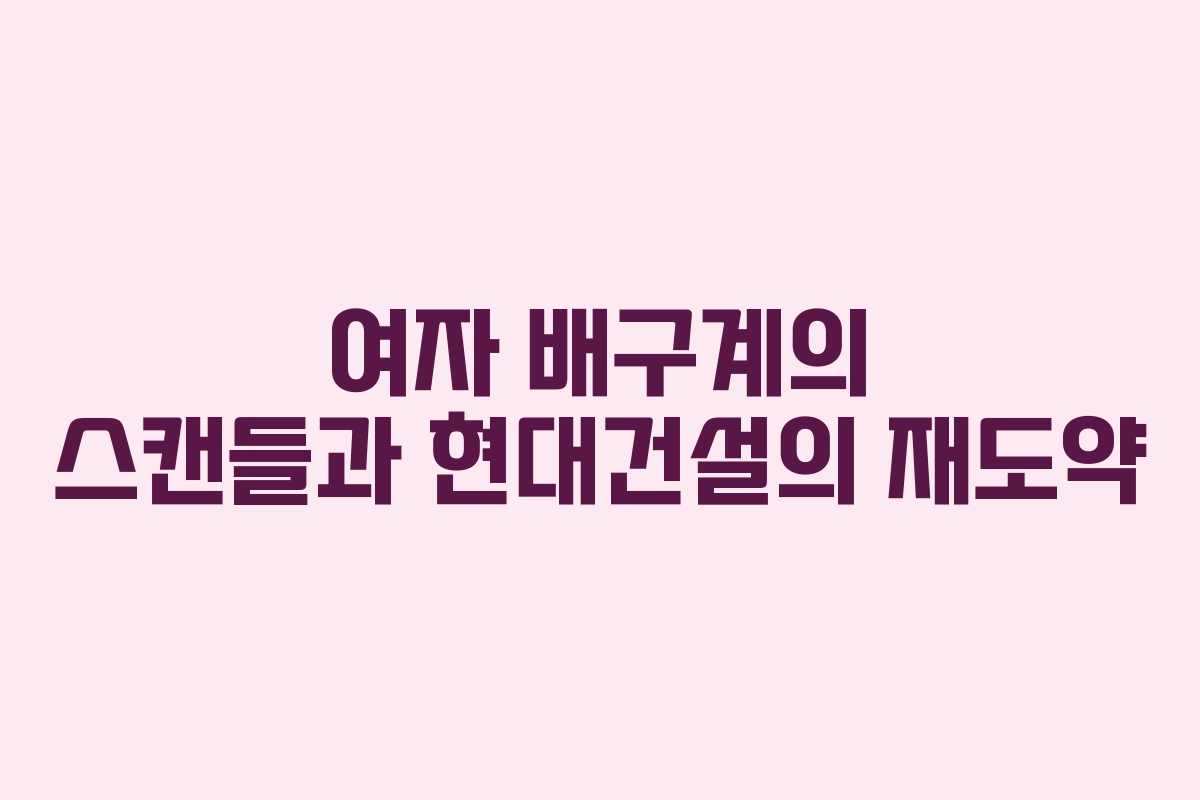 여자 배구계의 스캔들과 현대건설의 재도약