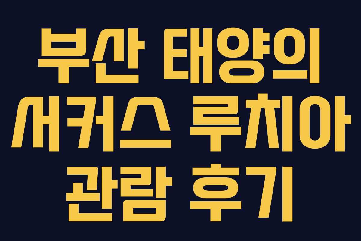 부산 태양의 서커스 루치아 관람 후기