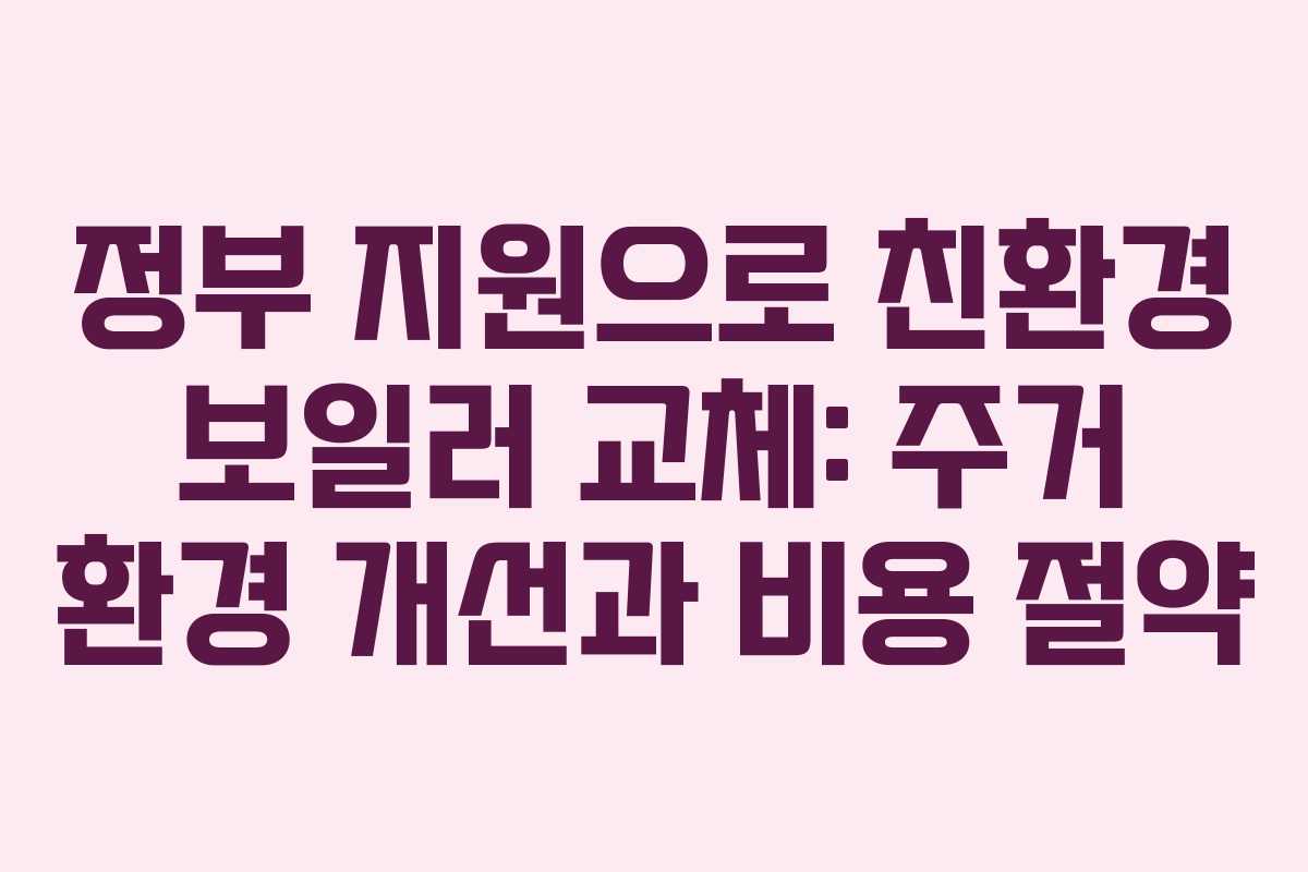정부 지원으로 친환경 보일러 교체: 주거 환경 개선과 비용 절약